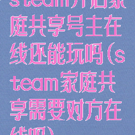 steam开启家庭共享号主在线还能玩吗(steam家庭共享需要对方在线吗)