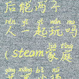 steam开启家庭共享后能两个人一起玩吗(steam家庭共享必须两个人都在线)