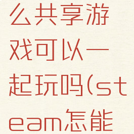 steam怎么共享游戏可以一起玩吗(steam怎能共享游戏)