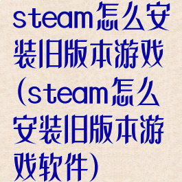 steam怎么安装旧版本游戏(steam怎么安装旧版本游戏软件)