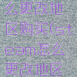 steam怎么更改地区购买(steam怎么更改地区购买地点)