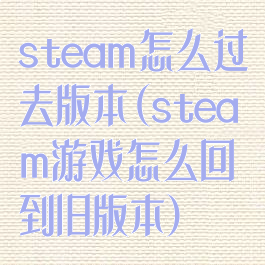 steam怎么过去版本(steam游戏怎么回到旧版本)