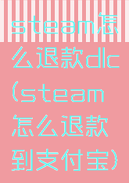 steam怎么退款dlc(steam怎么退款到支付宝)