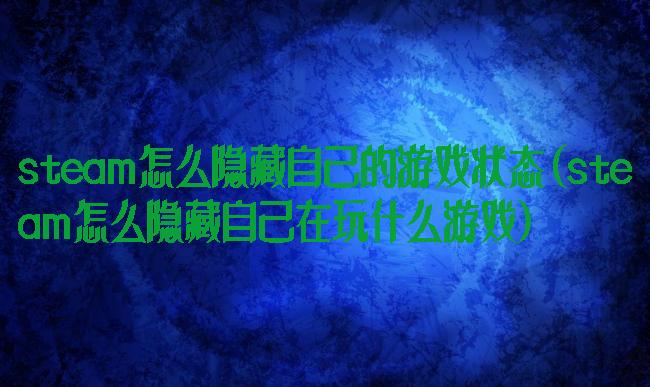 steam怎么隐藏自己的游戏状态(steam怎么隐藏自己在玩什么游戏)