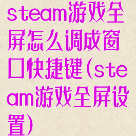 steam游戏全屏怎么调成窗口快捷键(steam游戏全屏设置)