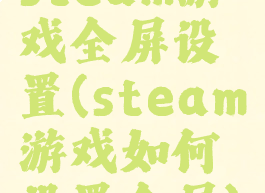 steam游戏全屏设置(steam游戏如何设置全屏)