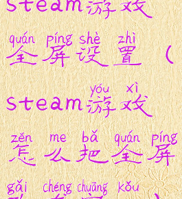 steam游戏全屏设置(steam游戏怎么把全屏改成窗口)