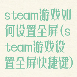 steam游戏如何设置全屏(steam游戏设置全屏快捷键)
