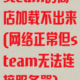 steam的商店加载不出来(网络正常但steam无法连接服务器)