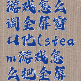 steam的游戏怎么调全屏窗口化(steam游戏怎么把全屏改成窗口)
