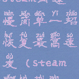 steam网速慢简单一招恢复最高速度(steam网络太慢)