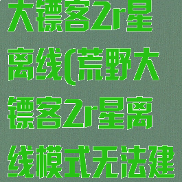 steam荒野大镖客2r星离线(荒野大镖客2r星离线模式无法建立连接)