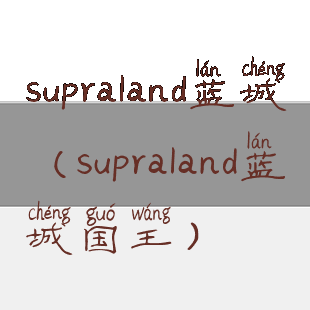 supraland蓝城(supraland蓝城国王)