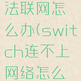 switch无法联网怎么办(switch连不上网络怎么解决)
