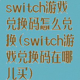 switch游戏兑换码怎么兑换(switch游戏兑换码在哪儿买)