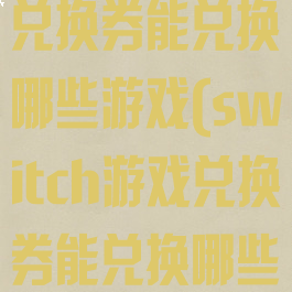 switch游戏兑换券能兑换哪些游戏(switch游戏兑换券能兑换哪些游戏皮肤)