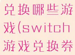 switch游戏兑换券能兑换哪些游戏(switch游戏兑换券能兑换哪些游戏)
