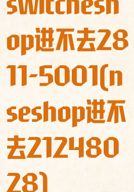 switcheshop进不去2811-5001(nseshop进不去21248028)