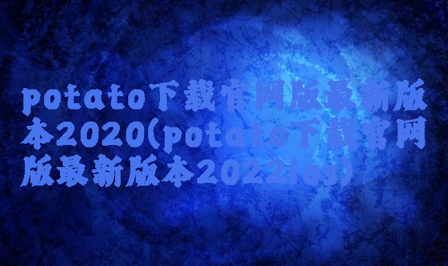 potato下载官网版最新版本2020(potato下载官网版最新版本2022ios)