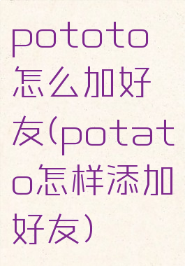 pototo怎么加好友(potato怎样添加好友)