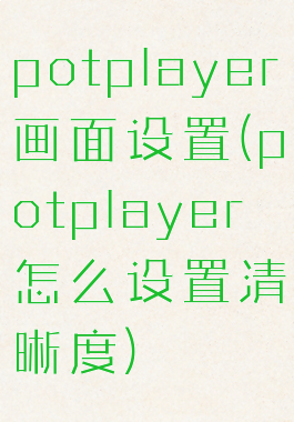 potplayer画面设置(potplayer怎么设置清晰度)