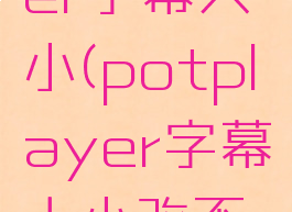 potplayer字幕大小(potplayer字幕大小改不了)