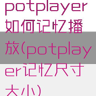 potplayer如何记忆播放(potplayer记忆尺寸大小)