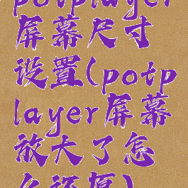 potplayer屏幕尺寸设置(potplayer屏幕放大了怎么还原)