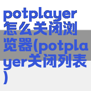 potplayer怎么关闭浏览器(potplayer关闭列表)