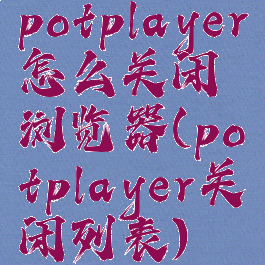 potplayer怎么关闭浏览器(potplayer关闭列表)