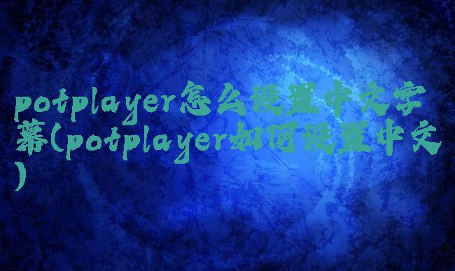 potplayer怎么设置中文字幕(potplayer如何设置中文)