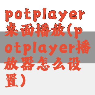 potplayer桌面播放(potplayer播放器怎么设置)