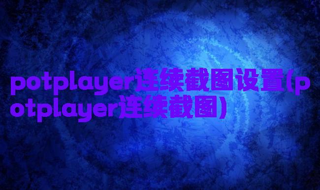 potplayer连续截图设置(potplayer连续截图)