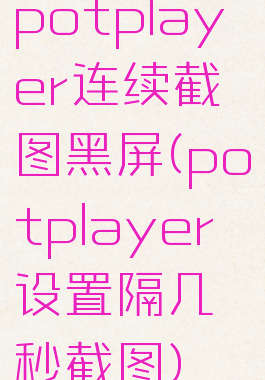potplayer连续截图黑屏(potplayer设置隔几秒截图)