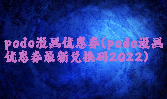 podo漫画优惠券(podo漫画优惠券最新兑换码2022)