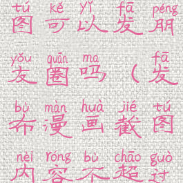 podo漫画截图可以发朋友圈吗(发布漫画截图内容不超过几张)