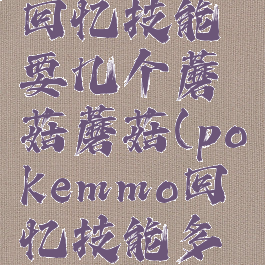 pokemmo回忆技能要几个蘑菇蘑菇(pokemmo回忆技能多少钱)