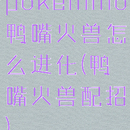 pokemmo鸭嘴火兽怎么进化(鸭嘴火兽配招)