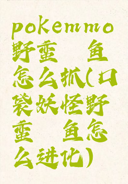 pokemmo野蛮鲈鱼怎么抓(口袋妖怪野蛮鲈鱼怎么进化)