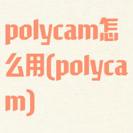 polycam怎么用(polycam)