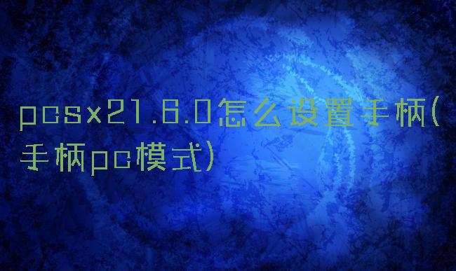 pcsx21.6.0怎么设置手柄(手柄pc模式)