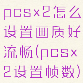 pcsx2怎么设置画质好流畅(pcsx2设置帧数)