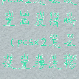 pcsx2怎么设置画质清晰(pcsx2怎么设置得流畅3.000)