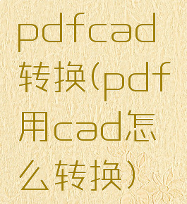 pdfcad转换(pdf用cad怎么转换)