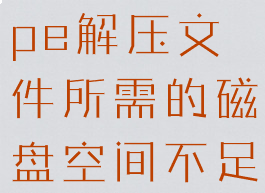pe压缩包(pe解压文件所需的磁盘空间不足怎么办)