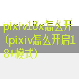pixiv18x怎么开(pixiv怎么开启18+模式)