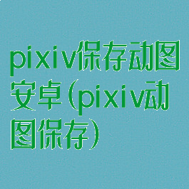 pixiv保存动图安卓(pixiv动图保存)