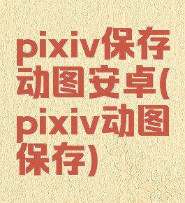 pixiv保存动图安卓(pixiv动图保存)