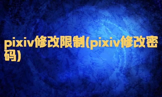 pixiv修改限制(pixiv修改密码)