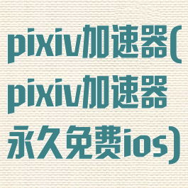pixiv加速器(pixiv加速器永久免费ios)